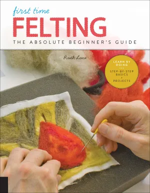 First Time Felting: The Absolute Beginner's Guide by Ruth Lane